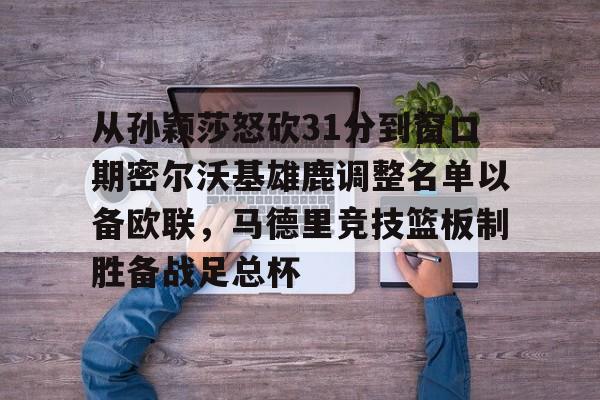 爱游戏体育客户端-从孙颖莎怒砍31分到窗口期密尔沃基雄鹿调整名单以备欧联,马德里竞技篮板制胜备战足总杯